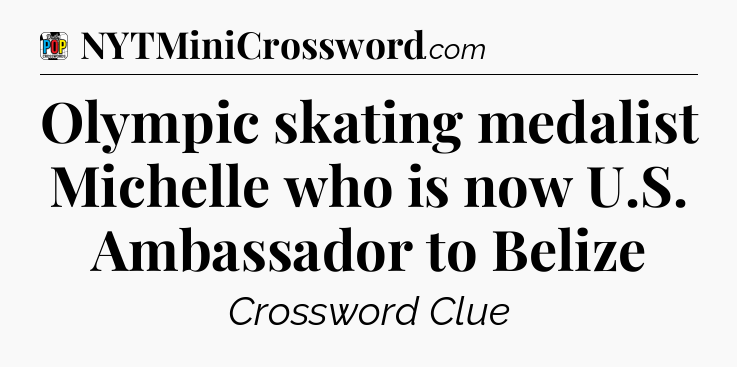 Olympic skating medalist Michelle who is now U.S. Ambassador to Belize Crossword Clue