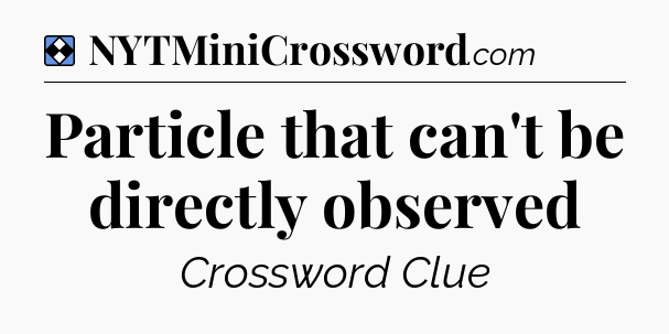 Solution: Particle that can't be directly observed - NYT Mini Crossword