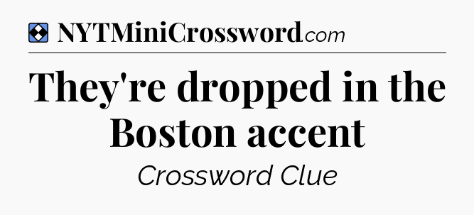 Solution: They're dropped in the Boston accent - NYT Mini Crossword