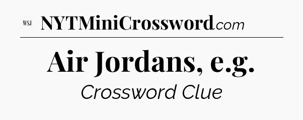 Air Jordans, e.g - WSJ Crossword