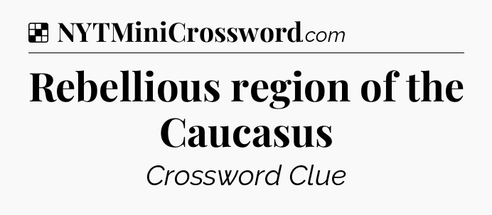 Solution: Rebellious region of the Caucasus - NYT Crossword