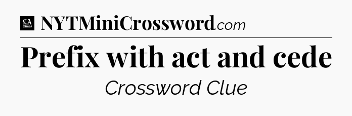 Prefix with act and cede - LA Times Crossword