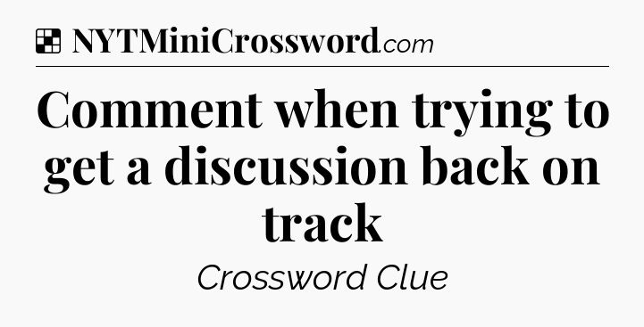 Solution: Comment when trying to get a discussion back on track - NYT Crossword
