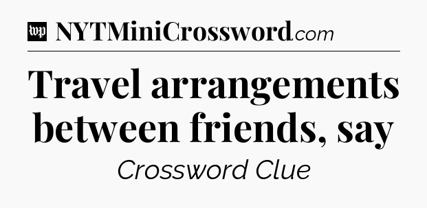 Travel arrangements between friends, say Crossword Clue