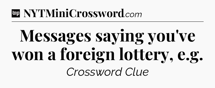 Messages saying you've won a foreign lottery, e.g Crossword Clue