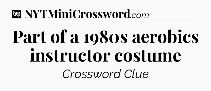 Part of a 1980s aerobics instructor costume Crossword Clue