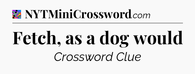 Fetch, as a dog would Crossword Clue