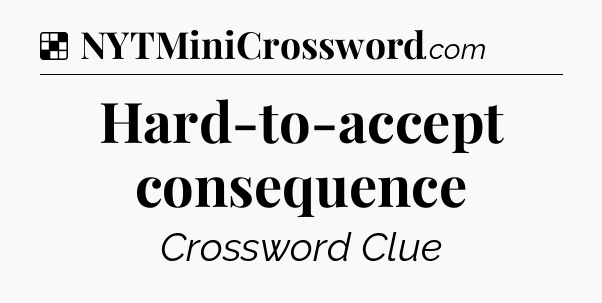 Solution: Hard-to-accept consequence - NYT Crossword