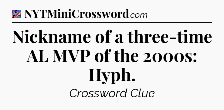 Nickname of a three-time AL MVP of the 2000s: Hyph Crossword Clue