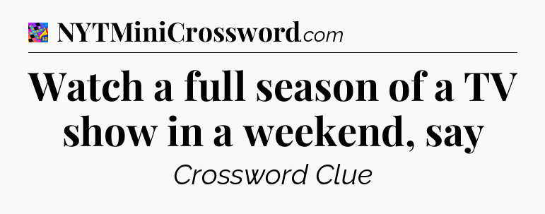 Watch a full season of a TV show in a weekend, say Crossword Clue