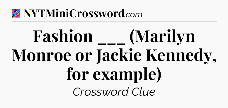 Fashion ___ (Marilyn Monroe or Jackie Kennedy, for example) Crossword Clue