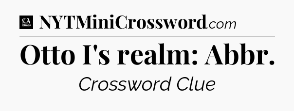 Otto I's realm: Abbr - LA Times Crossword