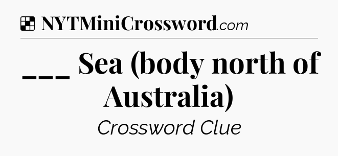Solution: ___ Sea (body north of Australia) - NYT Crossword