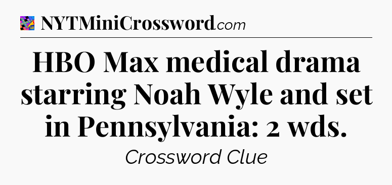 HBO Max medical drama starring Noah Wyle and set in Pennsylvania: 2 wds Crossword Clue