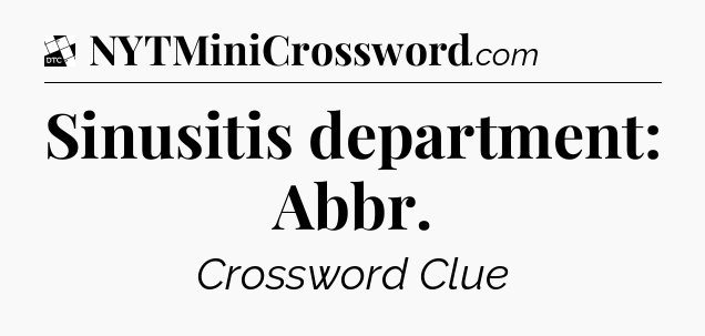 Sinusitis department: Abbr - Daily Themed Classic Crossword