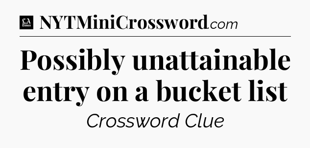 Possibly unattainable entry on a bucket list - LA Times Crossword