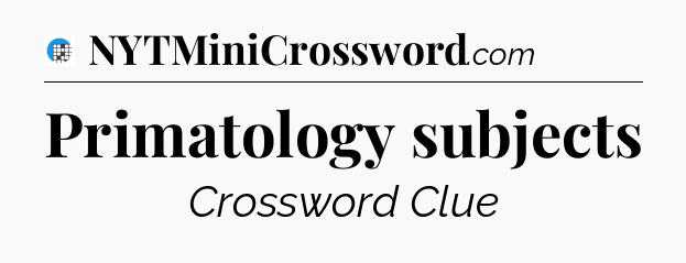 Primatology subjects Crossword Clue