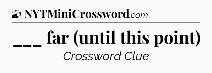 ___ far (until this point) - Daily Themed Classic Crossword