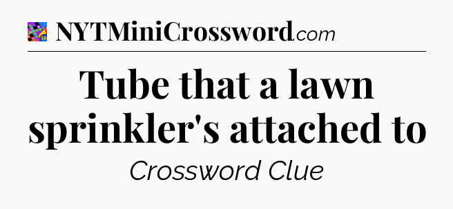 Tube that a lawn sprinkler's attached to Crossword Clue