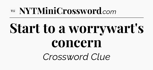 Start to a worrywart's concern - WSJ Crossword
