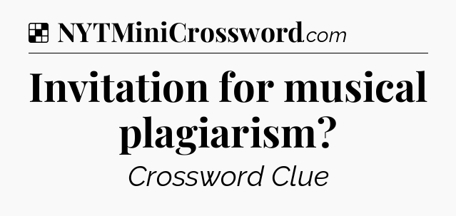Solution: Invitation for musical plagiarism - NYT Crossword