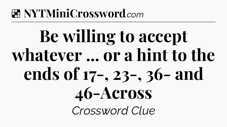 Solution: Be willing to accept whatever ... or a hint to the ends of 17-, 23-, 36- and 46-Across - NYT Crossword