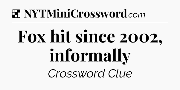 Solution: Fox hit since 2002, informally - NYT Crossword