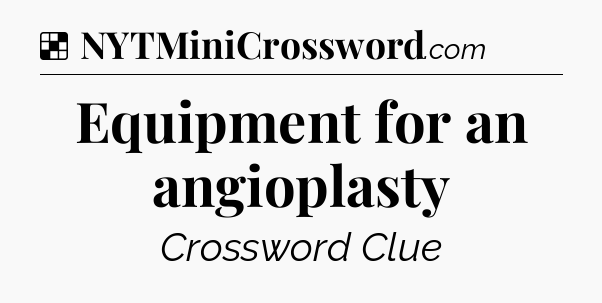 Solution: Equipment for an angioplasty - NYT Crossword