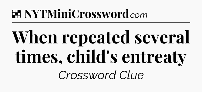 Solution: When repeated several times, child's entreaty - NYT Crossword