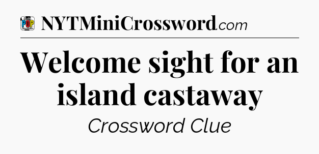 Welcome sight for an island castaway Crossword Clue
