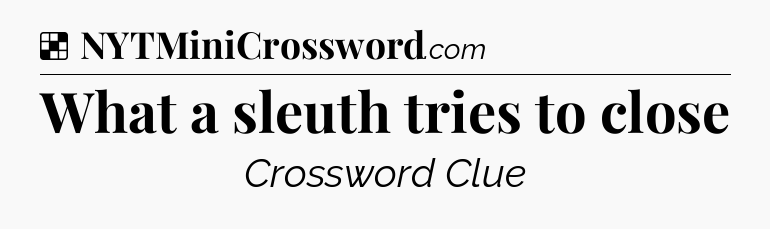 Solution: What a sleuth tries to close - NYT Crossword