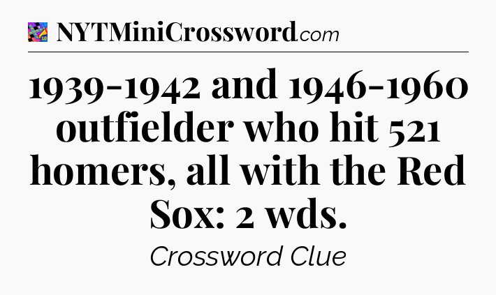 1939-1942 and 1946-1960 outfielder who hit 521 homers, all with the Red Sox: 2 wds Crossword Clue