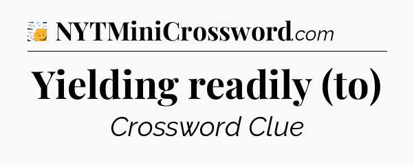 Yielding readily (to) - 7 Little Words