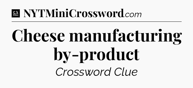 Cheese manufacturing by-product - LA Times Crossword