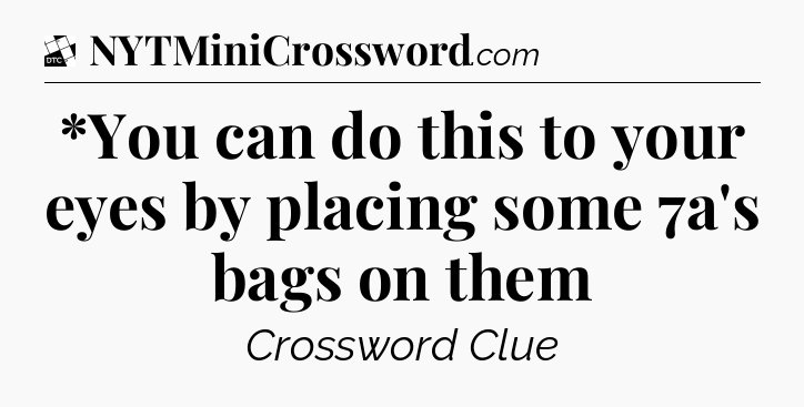 *You can do this to your eyes by placing some 7a's bags on them - Daily Themed Classic Crossword