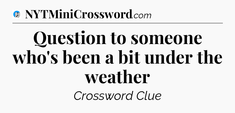 Question to someone who's been a bit under the weather Crossword Clue