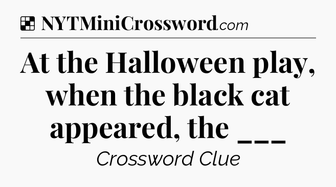 Solution: At the Halloween play, when the black cat appeared, the ___ - NYT Crossword