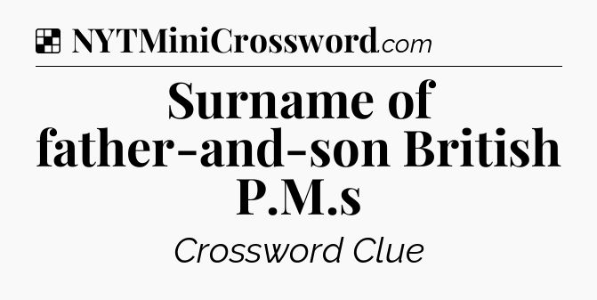 Solution: Surname of father-and-son British P.M.s - NYT Crossword