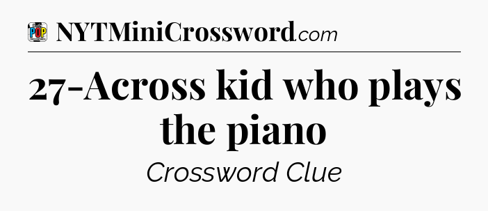 27-Across kid who plays the piano Crossword Clue