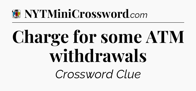 Charge for some ATM withdrawals Crossword Clue