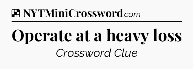 Solution: Operate at a heavy loss - NYT Crossword