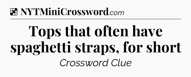 Solution: Tops that often have spaghetti straps, for short - NYT Crossword