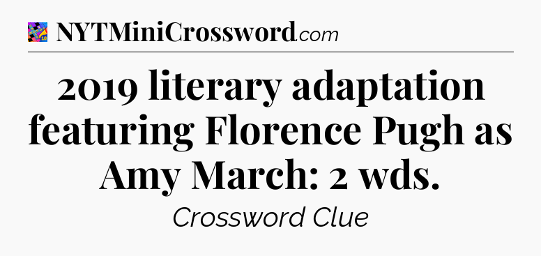2019 literary adaptation featuring Florence Pugh as Amy March: 2 wds Crossword Clue