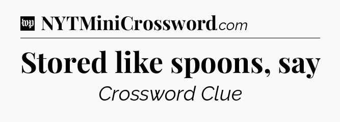 Stored like spoons, say Crossword Clue