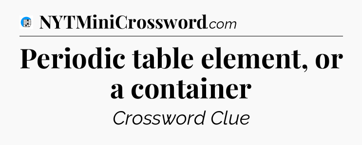 Periodic table element, or a container Crossword Clue
