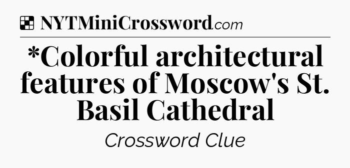 Solution: *Colorful architectural features of Moscow's St. Basil Cathedral - NYT Crossword