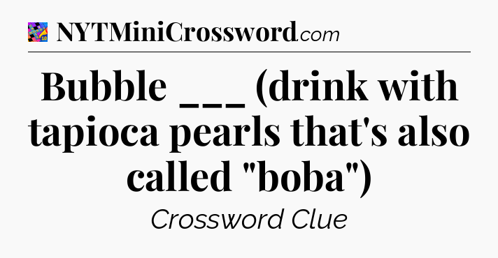 Bubble ___ (drink with tapioca pearls that's also called 