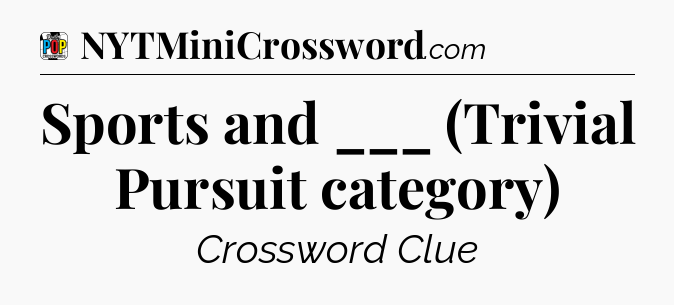 Sports and ___ (Trivial Pursuit category) Crossword Clue