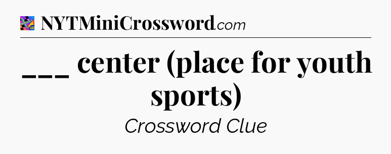 ___ center (place for youth sports) Crossword Clue