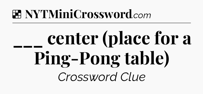 Solution: ___ center (place for a Ping-Pong table) - NYT Crossword